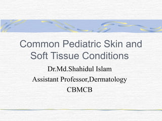 Common Pediatric Skin and
Soft Tissue Conditions
Dr.Md.Shahidul Islam
Assistant Professor,Dermatology
CBMCB

 