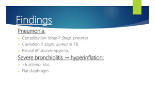 Findings
Pneumonia:
 Consolidation: lobar if Strep. pneumo.
 Cavitation if Staph. aureus or TB.
 Pleural effusion/empyema.
Severe bronchiolitis → hyperinflation:
 >6 anterior ribs.
 Flat diaphragm.
 