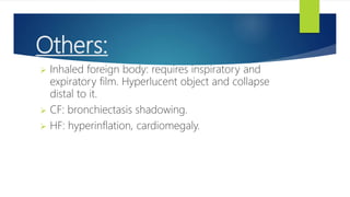 Others:
 Inhaled foreign body: requires inspiratory and
expiratory film. Hyperlucent object and collapse
distal to it.
 CF: bronchiectasis shadowing.
 HF: hyperinflation, cardiomegaly.
 
