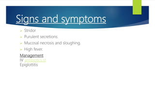 Signs and symptoms
 Stridor
 Purulent secretions.
 Mucosal necrosis and sloughing.
 High fever.
Management
IV antibiotics.st
Epiglottitis
 