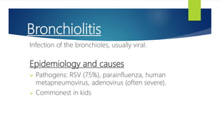 Bronchiolitis
Infection of the bronchioles, usually viral.
Epidemiology and causes
 Pathogens: RSV (75%), parainfluenza, human
metapneumovirus, adenovirus (often severe).
 Commonest in kids
 