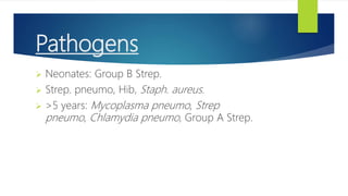Pathogens
 Neonates: Group B Strep.
 Strep. pneumo, Hib, Staph. aureus.
 >5 years: Mycoplasma pneumo, Strep
pneumo, Chlamydia pneumo, Group A Strep.
 