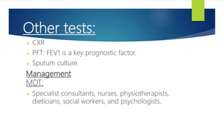 Other tests:
 CXR
 PFT: FEV1 is a key prognostic factor.
 Sputum culture.
Management
MDT:
 Specialist consultants, nurses, physiotherapists,
dieticians, social workers, and psychologists.
 