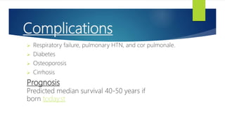 Complications
 Respiratory failure, pulmonary HTN, and cor pulmonale.
 Diabetes
 Osteoporosis
 Cirrhosis
Prognosis
Predicted median survival 40-50 years if
born today.st
 