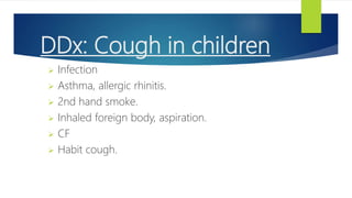 DDx: Cough in children
 Infection
 Asthma, allergic rhinitis.
 2nd hand smoke.
 Inhaled foreign body, aspiration.
 CF
 Habit cough.
 