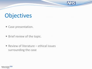 Objectives
 Case presentation.


 Brief review of the topic.


 Review of literature – ethical issues
  surrounding the case
 