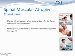 Spinal Muscular Atrophy
Ethical issues
 Offer ventilatory support when no current cure for the disease
  and considering quality of life?

 Any study that guides decision making in ventilatory support in
  SMA type 1 ?
 
