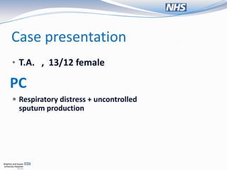 Case presentation
• T.A. , 13/12 female

PC
 Respiratory distress + uncontrolled
  sputum production
 