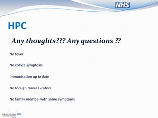 HPC
 Any thoughts??? Any questions ??
..


No fever

No coryza symptoms

Immunisation up to date

No foreign travel / visitors

No family member with same symptoms
 