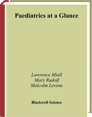 Paediatrics at a Glance




     Lawrence Miall
      Mary Rudolf
     Malcolm Levene


      Blackwell Science
 