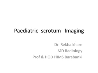 Paediatric scrotum--Imaging
Dr Rekha khare
MD Radiology
Prof & HOD HIMS Barabanki
 