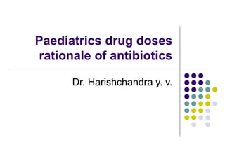 Paediatrics drug doses
rationale of antibiotics
Dr. Harishchandra y. v.
 