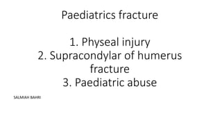 Paediatrics fracture
1. Physeal injury
2. Supracondylar of humerus
fracture
3. Paediatric abuse
SALMIAH BAHRI
 