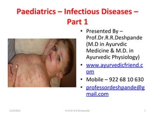 Paediatrics – Infectious Diseases –
Part 1 
• Presented By – 
Prof.Dr.R.R.Deshpande 
(M.D in Ayurvdic 
Medicine & M.D. in 
Ayurvedic Physiology)
• www.ayurvedicfriend.c
om
• Mobile – 922 68 10 630
• professordeshpande@g
mail.com
12/5/2016 1Prof.Dr.R.R.Deshpande
 