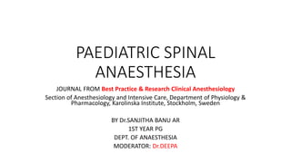 PAEDIATRIC SPINAL
ANAESTHESIA
JOURNAL FROM Best Practice & Research Clinical Anesthesiology
Section of Anesthesiology and Intensive Care, Department of Physiology &
Pharmacology, Karolinska Institute, Stockholm, Sweden
BY Dr.SANJITHA BANU AR
1ST YEAR PG
DEPT. OF ANAESTHESIA
MODERATOR: Dr.DEEPA
 