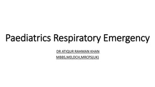 Paediatrics Respiratory Emergency
DR ATIQUR RAHMAN KHAN
MBBS,MD,DCH,MRCPS(UK)
 