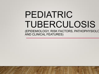 PEDIATRIC
TUBERCULOSIS
(EPIDEMIOLOGY, RISK FACTORS, PATHOPHYSIOLO
AND CLINICAL FEATURES)
 