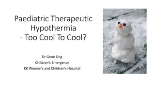 Paediatric Therapeutic 
Hypothermia 
- Too Cool To Cool? 
Dr Gene Ong 
Children’s Emergency 
KK Women’s and Children’s Hospital 
 