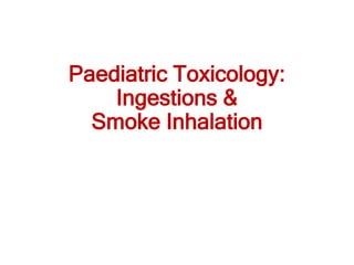 Paediatric Toxicology:
Ingestions &
Smoke Inhalation
 