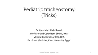 Pediatric tracheostomy
(Tricks)
Dr. Hazem M. Abdel Tawab
Professor and Consultant of ORL, HNS
Medical Doctorate of ORL, HNS
Faculty of Medicine, Cairo University, Egypt
Dr Hazem M. Abdel Tawab, ENT, Cairo 1
 