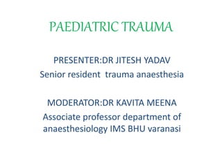 PAEDIATRIC TRAUMA
PRESENTER:DR JITESH YADAV
Senior resident trauma anaesthesia
MODERATOR:DR KAVITA MEENA
Associate professor department of
anaesthesiology IMS BHU varanasi
 