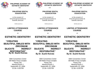 PHILIPPINE ACADEMY OF  ESTHETIC DENTISTRY and  PHILIPPINE DENTAL  ASSOCIATION invite you to a LIMITED ATTENDANCE COURSE on ESTHETIC DENTISTRY SMX Convention Center SM Mall of Asia Complex Pasay City Meeting Room 1 September 22, 2009 12:30—5:00 PM “ CREATING  BEAUTIFUL SMILES   WITH  ZIRCONIUM SILICATE  INDIRECT RESTORATIVE” on the occasion of 101st Annual Convention &  Scientific Seminars PHILIPPINE ACADEMY OF  ESTHETIC DENTISTRY and  PHILIPPINE DENTAL  ASSOCIATION invite you to a LIMITED ATTENDANCE COURSE on ESTHETIC DENTISTRY SMX Convention Center SM Mall of Asia Complex Pasay City Meeting Room 1 September 22, 2009 12:30—5:00 PM “ CREATING  BEAUTIFUL SMILES   WITH  ZIRCONIUM SILICATE  INDIRECT RESTORATIVE” on the occasion of 101st Annual Convention &  Scientific Seminars PHILIPPINE ACADEMY OF  ESTHETIC DENTISTRY and  PHILIPPINE DENTAL  ASSOCIATION invite you to a LIMITED ATTENDANCE COURSE on ESTHETIC DENTISTRY SMX Convention Center SM Mall of Asia Complex Pasay City Meeting Room 1 September 22, 2009 12:30—5:00 PM “ CREATING  BEAUTIFUL SMILES   WITH  ZIRCONIUM SILICATE  INDIRECT RESTORATIVE” on the occasion of 101st Annual Convention &  Scientific Seminars By Dr. Sushil Koirala By Dr. Sushil Koirala By Dr. Sushil Koirala 