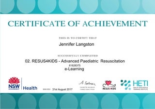 CERTIFICATE OF ACHIEVEMENT
THIS IS TO CERTIFY THAT
SUCCESSFULLY COMPLETED
Joanne Murphy
ISSUED 13 SEPTEMBER 2013
ANNETTE SOLMAN
CHIEF EXECUTIVE
Jennifer Langston
02. RESUS4KIDS - Advanced Paediatric Resuscitation
e-Learning
81828375
31st August 2017
 