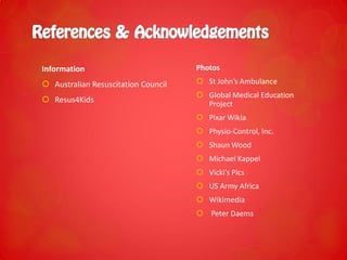 Information
 Australian Resuscitation Council
 Resus4Kids
Photos
 St John’s Ambulance
 Global Medical Education
Project
 Pixar Wikia
 Physio-Control, Inc.
 Shaun Wood
 Michael Kappel
 Vicki’s Pics
 US Army Africa
 Wikimedia
 Peter Daems
 