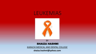 LEUKEMIAS
BY
SHAIZA HASHMI
KARACHI MEDICAL AND DENTAL COLLEGE
shaiza.hashmi@yahoo.com
 