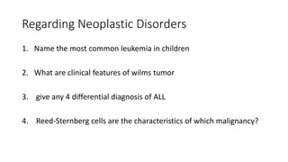 Regarding Neoplastic Disorders
1. Name the most common leukemia in children
2. What are clinical features of wilms tumor
3. give any 4 differential diagnosis of ALL
4. Reed-Sternberg cells are the characteristics of which malignancy?
 