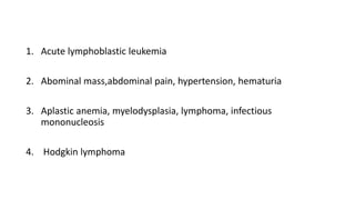 1. Acute lymphoblastic leukemia
2. Abominal mass,abdominal pain, hypertension, hematuria
3. Aplastic anemia, myelodysplasia, lymphoma, infectious
mononucleosis
4. Hodgkin lymphoma
 