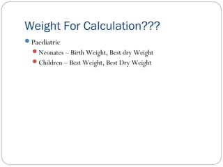 Weight For Calculation???
Paediatric
Neonates – Birth Weight, Best dry Weight
Children – Best Weight, Best Dry Weight
 
