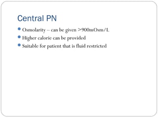 Central PN
Osmolarity – can be given >900mOsm/L
Higher calorie can be provided
Suitable for patient that is fluid restricted
 