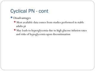Cyclical PN - cont
Disadvantages
Most available data comes from studies performed in stable
adults pt
May leads to hyperglycemia due to high glucose infusion rates
and risks of hypoglycemia upon discontinuation
 