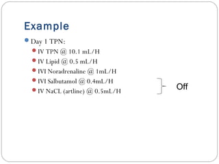 Example
Day 1 TPN:
IV TPN @ 10.1 mL/H
IV Lipid @ 0.5 mL/H
IVI Noradrenaline @ 1mL/H
IVI Salbutamol @ 0.4mL/H
IV NaCL (artline) @ 0.5mL/H Off
 