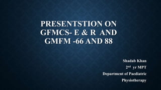 PRESENTSTION ON
GFMCS- E & R AND
GMFM -66 AND 88
Shadab Khan
2nd yr MPT
Department of Paediatric
Physiotherapy
 