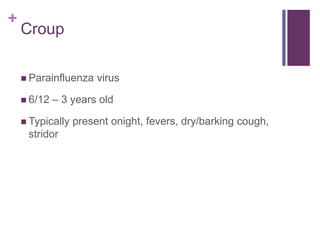 +
Croup
 Parainfluenza virus
 6/12 – 3 years old
 Typically present onight, fevers, dry/barking cough,
stridor
 