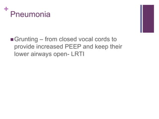 +
Pneumonia
Grunting – from closed vocal cords to
provide increased PEEP and keep their
lower airways open- LRTI
 
