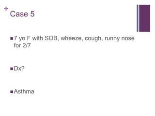 +
Case 5
7 yo F with SOB, wheeze, cough, runny nose
for 2/7
Dx?
Asthma
 