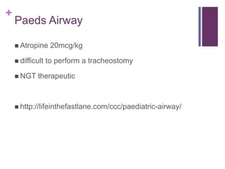 +
Paeds Airway
 Atropine 20mcg/kg
 difficult to perform a tracheostomy
 NGT therapeutic
 http://lifeinthefastlane.com/ccc/paediatric-airway/
 