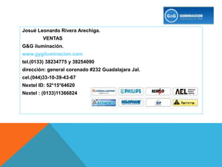 Josué Leonardo Rivera Arechiga.               VENTASG&G iluminación.www.gygiluminacion.comtel.(0133) 38234775 y 38254090dirección: general coronado #232 Guadalajara Jal.cel.(044)33-10-39-43-67Nextel ID: 52*15*64620Nextel : (0133)11366824