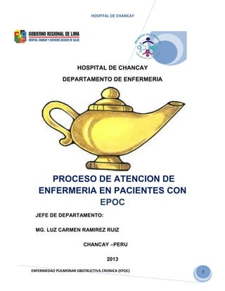 2
HOSPITAL DE CHANCAY
HOSPITAL DE CHANCAY
DEPARTAMENTO DE ENFERMERIA
PROCESO DE ATENCION DE
ENFERMERIA EN PACIENTES CON
EPOC
JEFE DE DEPARTAMENTO:
MG. LUZ CARMEN RAMIREZ RUIZ
CHANCAY –PERU
2013
ENFERMEDAD PULMONAR OBSTRUCTIVA CRONICA (EPOC)
 