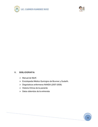 36
LIC. CARMEN RAMIREZ RUIZ
V. BIBLIOGRAFIA
 Manual de MerK
 Enciclopedia Médico Quirúrgico de Brunner y Sudarth.
 Diagnósticos enfermeros NANDA (2007-2008)
 Historia Clínica de la paciente
 Datos obtenidos de la entrevista
 