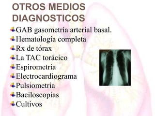 OTROS MEDIOS
DIAGNOSTICOS
GAB gasometría arterial basal.
Hematología completa
Rx de tórax
La TAC torácico
Espirometria
Electrocardiograma
Pulsiometria
Baciloscopias
Cultivos

 