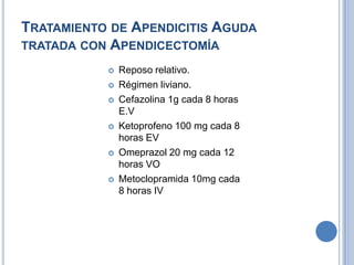 TRATAMIENTO DE APENDICITIS AGUDA
TRATADA CON APENDICECTOMÍA
              Reposo relativo.
              Régimen liviano.
              Cefazolina 1g cada 8 horas
               E.V
              Ketoprofeno 100 mg cada 8
               horas EV
              Omeprazol 20 mg cada 12
               horas VO
              Metoclopramida 10mg cada
               8 horas IV
 