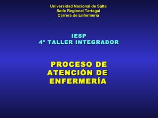 Universidad Nacional de Salta
     Sede Regional Tartagal
      Carrera de Enfermería




         IESP
4º TALLER INTEGRADOR



   PROCESO DE
  ATENCIÓN DE
  ENFERMERÍA
 