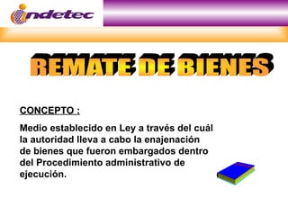 CONCEPTO :
CONCEPTO :
Medio establecido en Ley a través del cuál
la autoridad lleva a cabo la enajenación
de bienes que fueron embargados dentro
del Procedimiento administrativo de
ejecución.
 
