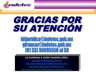 GRACIAS POR
SU ATENCIÓN
Le invitamos a visitar nuestros sitios:
http://www.indetec.gob.mx/boletines
http://www.indetec.gob.mx/e-financiero1/test.aspx
http://www.indetec.gob.mx/Publicaciones/
http://www.indetec.gob.mx/Novedades/LoUltimo/Default.asp
 