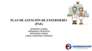 PLAN DE ATENCIÓN DE ENFERMERÍA
(PAE)
JENNIFER GOMEZ
HERNANDO MONTOYA
ESTEFANIA SERNA
LINDA CAROLINA CARDOZA
 