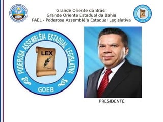 Grande Oriente do Brasil
Grande Oriente Estadual da Bahia
PAEL - Poderosa Assembléia Estadual Legislativa
PRESIDENTE
 